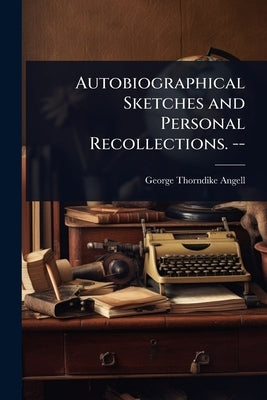 Autobiographical Sketches and Personal Recollections. -- by Angell, George Thorndike