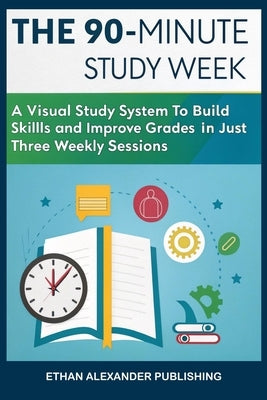 The 90-Minute Study Week: A Visual Study System to Build Skills and Improve Grades in Just Three Weekly Sessions by Publishing, Ethan Alexander