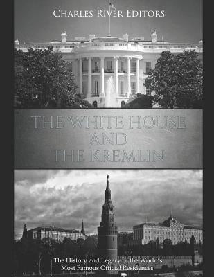 The White House and the Kremlin: The History and Legacy of the World's Most Famous Official Residences by Charles River