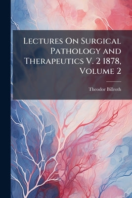 Lectures On Surgical Pathology and Therapeutics V. 2 1878, Volume 2 by Billroth, Theodor