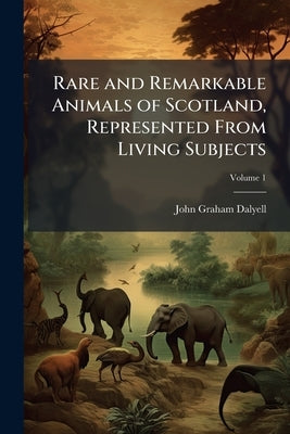 Rare and Remarkable Animals of Scotland, Represented From Living Subjects: With Practical Observations on Their Nature; Volume 1 by Dalyell, John Graham