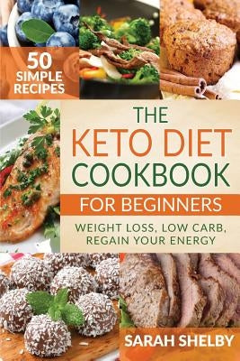The Keto Diet Cookbook for Beginners: 50 Simple Recipes, Weight Loss, Low Carb, Regain Your Energy: (The Ketogenic Diet For Beginners) by Shelby, Sarah