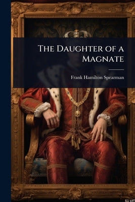 The Daughter of a Magnate by Spearman, Frank Hamilton
