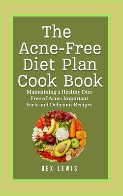 The Acne-Free Diet Plan Cook Book: Maintaining a Healthy Diet Free of Acne: Important Facts and Delicious Recipes by Lewis, Rex