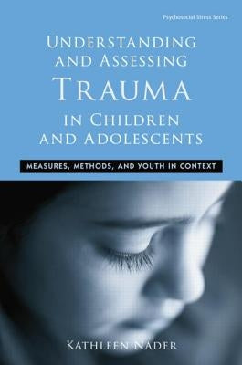 Understanding and Assessing Trauma in Children and Adolescents: Measures, Methods, and Youth in Context by Nader, Kathleen