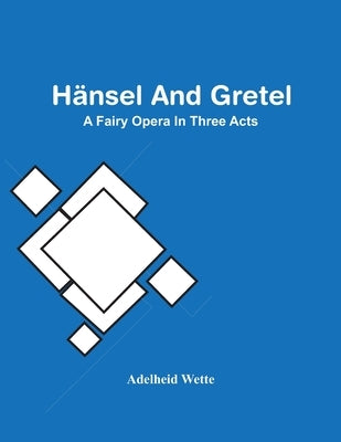 Hänsel And Gretel; A Fairy Opera In Three Acts by Wette, Adelheid