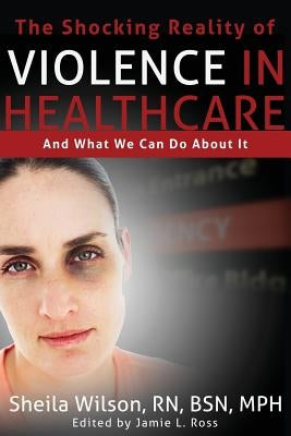 The Shocking Reality of Violence in Healthcare: And What We Can Do About It by Ross, Jamie Lyn