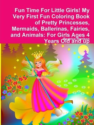 Fun Time For Little Girls! My Very First Fun Coloring Book of Pretty Princesses, Mermaids, Ballerinas, Fairies, and Animals: For Girls Ages 4 Years Ol by Harrison, Beatrice
