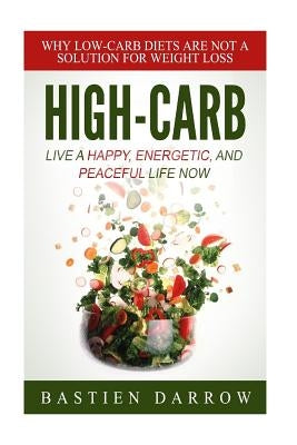High-Carb: Live a Happy, Energetic, and Peaceful Life Now: Why Low-Carb Diets Are Not a Solution For Weight Loss by Darrow, Bastien