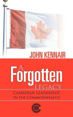 A Forgotten Legacy: Canadian Leadership in the Commonwealth by Kennair, John