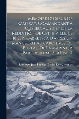 Mémoire du Sieur de Ramezay, Commandant à Québec, au Sujet de la Reddition de Cette Ville, le 18 Septembre 1759, D'après un Manuscrit aux Archives du by Ramezay, Jean Baptiste Nicolas Roch