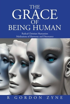 The Grace of Being Human: Radical Christian Humanism Meditations of Harmony and Dissonance by Zyne, R. Gordon