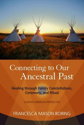 Connecting to Our Ancestral Past: Healing Through Family Constellations, Ceremony, and Ritual by Boring, Francesca Mason