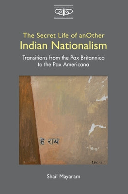 The Secret Life of Another Indian Nationalism: Transitions from the Pax Britannica to the Pax Americana by Mayaram, Shail