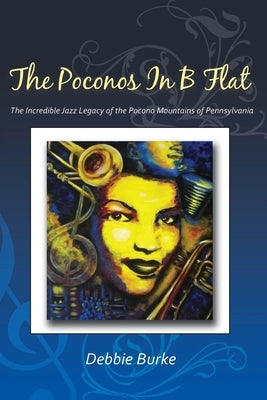 The Poconos in B Flat: The Incredible Jazz Legacy of the Pocono Mountains of Pennsylvania by Burke, Debbie