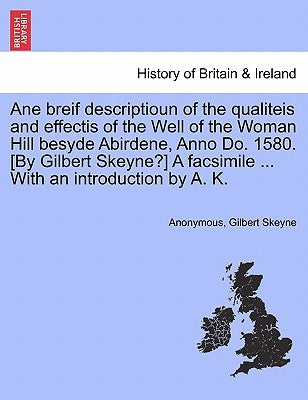 Ane Breif Descriptioun of the Qualiteis and Effectis of the Well of the Woman Hill Besyde Abirdene, Anno Do. 1580. [by Gilbert Skeyne?] a Facsimile .. by Anonymous