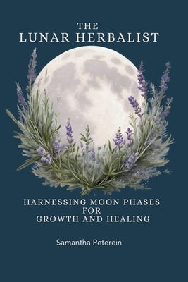 The Lunar Herbalist: Harnessing Moon Phases for Growth & Healing by Peterein, Samantha