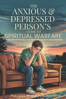 The Anxious and Depressed Person's Guide to Spiritual Warfare: 30 Prayers Specifically for the Challenges Facing People with Mental Health Issues by Publishing, Peaceful Prayer