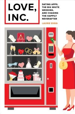 Love, Inc.: Dating Apps, the Big White Wedding, and Chasing the Happily Neverafter by Essig, Laurie