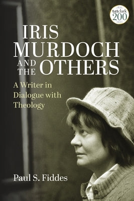 Iris Murdoch and the Others: A Writer in Dialogue with Theology by Fiddes, Paul S.