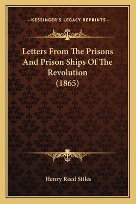 Letters From The Prisons And Prison Ships Of The Revolution (1865) by Stiles, Henry Reed
