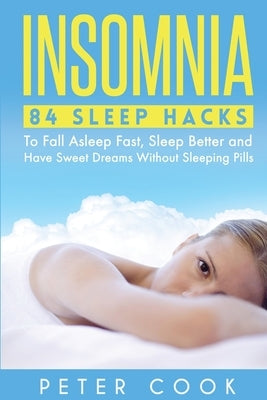 Insomnia: 84 Sleep Hacks To Fall Asleep Fast, Sleep Better and Have Sweet Dreams Without Sleeping Pills by Cook, Peter