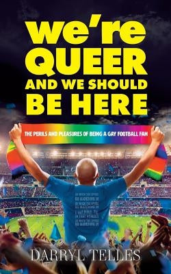 We're Queer And We Should Be Here: The perils and pleasures of being a gay football fan by Telles, Darryl