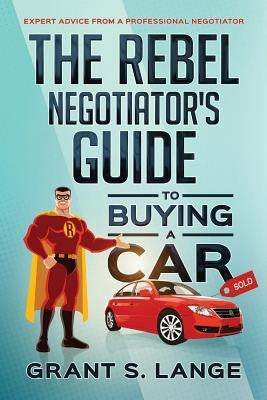 The Rebel Negotiator's Guide to Buying a Car: Expert Advice From a Professional Negotiator by Lange, Grant S.