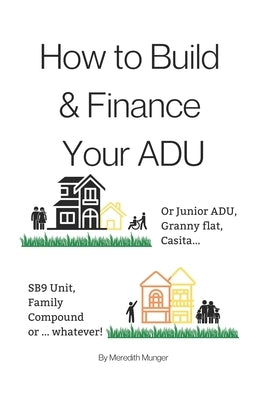 How to Build and Finance Your ADU: Or a Rental Unit, SB9 Unit, Granny Flat, Casita or... Whatever! by Munger, Meredith Zoe