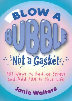 Blow a Bubble, Not a Gasket: 101 Ways to Reduce Stress and Add Fun to Your Life by Walters, Janie