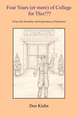Four Years (or more) of College for This: (True-Life Anecdotes and Experiences of Educators) by Kiehn, Don