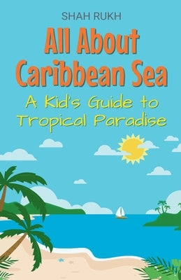 All About Caribbean Sea: A Kid's Guide to Tropical Paradise by Rukh, Shah