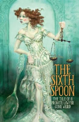 The Sixth Spoon: The Tale of a Probate Lawyer Gone Weird by Stein, Carelle