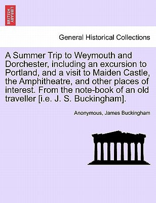 A Summer Trip to Weymouth and Dorchester, Including an Excursion to Portland, and a Visit to Maiden Castle, the Amphitheatre, and Other Places of Inte by Anonymous