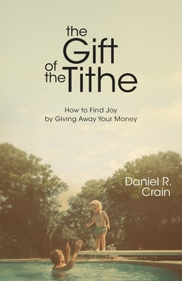 The Gift of the Tithe: How to Find Joy by Giving Away Your Money by Crain, Daniel R.
