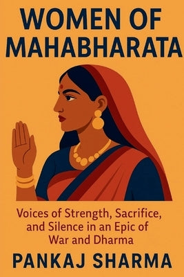Women of Mahabharata: Voices of Strength, Sacrifice, and Silence in an Epic of War and Dharma by Sharma, Pankaj