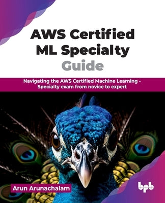 AWS Certified ML Specialty Guide: Navigating the AWS Certified Machine Learning - Specialty exam from novice to expert (English Edition) by Arunachalam, Arun
