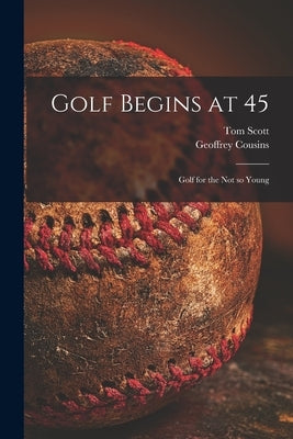 Golf Begins at 45; Golf for the Not so Young by Scott, Tom 1906-1986