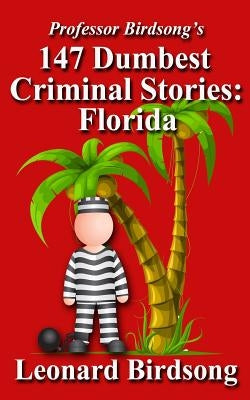 Professor Birdsong's 147 Dumbest Criminal Stories: Florida by Birdsong, Leonard