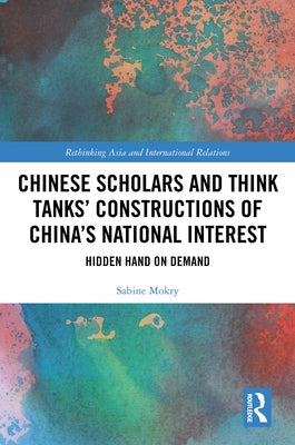 Chinese Scholars and Think Tanks' Constructions of China's National Interest: Hidden Hand on Demand by Mokry, Sabine