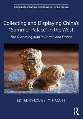 Collecting and Displaying China's "Summer Palace" in the West: The Yuanmingyuan in Britain and France by Tythacott, Louise