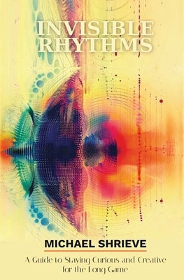 Invisible Rhythms A Guide to Staying Curious and Creative for the Long Game by Shrieve, Michael