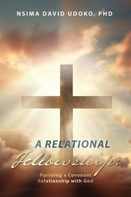 A Relational Fellowship: Pursuing a Covenant Relationship with God by Udoko, Nsima David