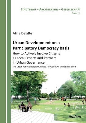 Urban Development on a Participatory Democracy Basis: How to Actively Involve Citizens as Local Experts and Partners in Urban Governance. The Urban Re by Delatte, Aline