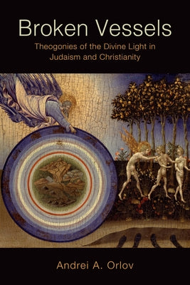 Broken Vessels: Theogonies of the Divine Light in Judaism and Christianity by Orlov, Andrei A.