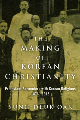 The Making of Korean Christianity: Protestant Encounters with Korean Religions, 1876-1915 by Oak, Sung-Deuk