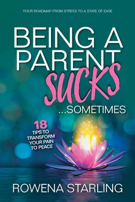 Being a Parent Sucks!...Sometimes: 18 Tips to Transform Your Pain to Peace by Starling, Rowena