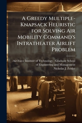 A Greedy Multiple-Knapsack Heuristic for Solving Air Mobility Command's Intratheater Airlift Problem by Air Force Institute of Technology (U S )