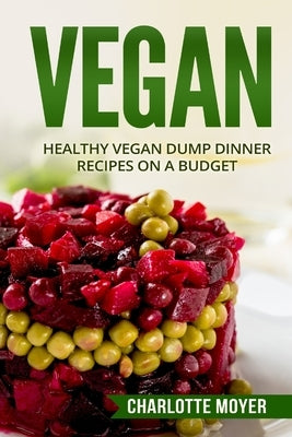 Vegan: Healthy Vegan Dump Dinner Recipes on a Budget (Vegan Cookbook, Free, Vegetarian) by Moyer, Charlotte
