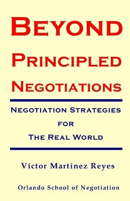 Beyond Principled Negotiations: Negotiation Strategies for the Real World by Martinez Reyes, Victor